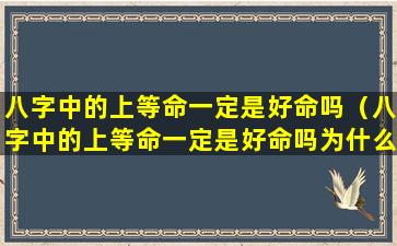 八字中的上等命一定是好命吗（八字中的上等命一定是好命吗为什么）