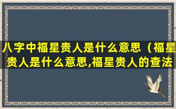 八字中福星贵人是什么意思（福星贵人是什么意思,福星贵人的查法）