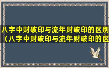 八字中财破印与流年财破印的区别（八字中财破印与流年财破印的区别是什么）