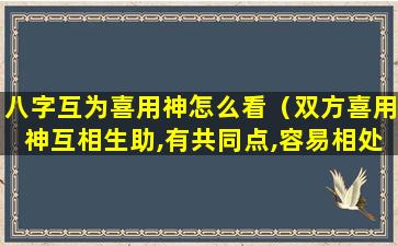 八字互为喜用神怎么看（双方喜用神互相生助,有共同点,容易相处）