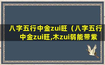 八字五行中金zui旺（八字五行中金zui旺,木zui弱能带紫金砂手串吗）