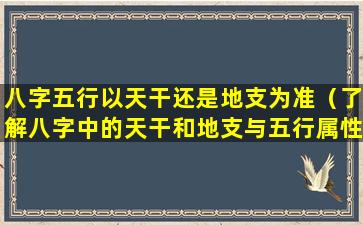 八字五行以天干还是地支为准（了解八字中的天干和地支与五行属性的关系）