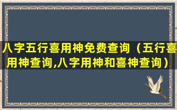 八字五行喜用神免费查询（五行喜用神查询,八字用神和喜神查询）