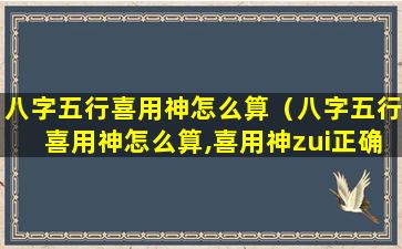 八字五行喜用神怎么算（八字五行喜用神怎么算,喜用神zui正确的算法-吉名网）