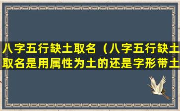 八字五行缺土取名（八字五行缺土取名是用属性为土的还是字形带土的字）