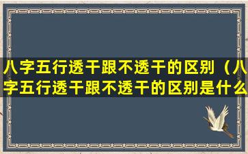 八字五行透干跟不透干的区别（八字五行透干跟不透干的区别是什么）