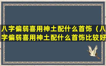 八字偏弱喜用神土配什么首饰（八字偏弱喜用神土配什么首饰比较好）