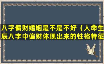 八字偏财婚姻是不是不好（人命生辰八字中偏财体现出来的性格特征）