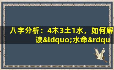 八字分析：4木3土1水，如何解读“水命”中的五行平衡