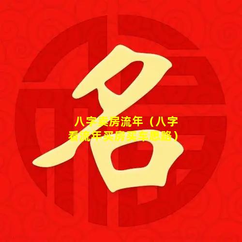 八字卖房流年（八字看流年买房买车思路）