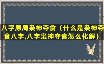 八字原局枭神夺食（什么是枭神夺食八字,八字枭神夺食怎么化解）