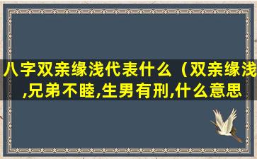 八字双亲缘浅代表什么（双亲缘浅,兄弟不睦,生男有刑,什么意思）