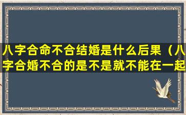 八字合命不合结婚是什么后果（八字合婚不合的是不是就不能在一起）