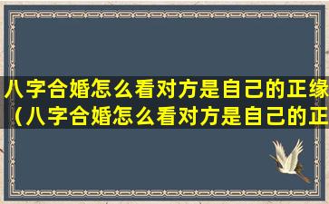 八字合婚怎么看对方是自己的正缘（八字合婚怎么看对方是自己的正缘还是偏财）