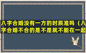 八字合婚没有一方的时辰准吗（八字合婚不合的是不是就不能在一起）