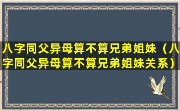 八字同父异母算不算兄弟姐妹（八字同父异母算不算兄弟姐妹关系）