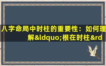 八字命局中时柱的重要性：如何理解“根在时柱”