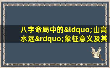 八字命局中的“山高水远”象征意义及其对命运的影响