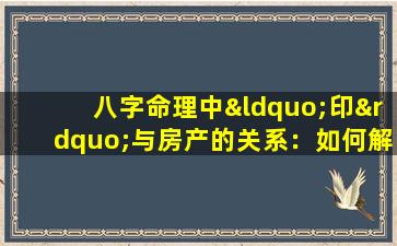 八字命理中“印”与房产的关系：如何解读命里有房产的迹象