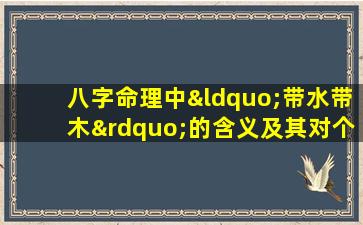 八字命理中“带水带木”的含义及其对个人命运的影响是什么