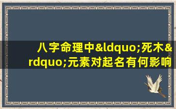 八字命理中“死木”元素对起名有何影响