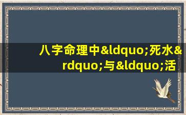 八字命理中“死水”与“活水”有何区别