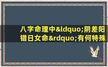 八字命理中“阴差阳错日女命”有何特殊含义