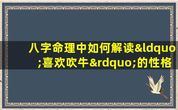 八字命理中如何解读“喜欢吹牛”的性格特征