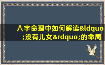 八字命理中如何解读“没有儿女”的命局