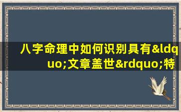 八字命理中如何识别具有“文章盖世”特征的命格