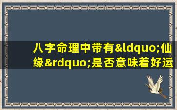 八字命理中带有“仙缘”是否意味着好运