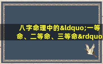 八字命理中的“一等命、二等命、三等命”是如何划分的