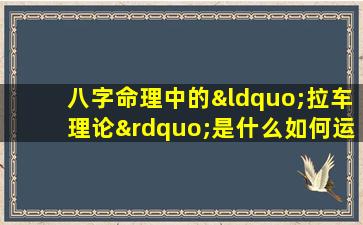 八字命理中的“拉车理论”是什么如何运用它来分析个人命运