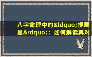 八字命理中的“搅局星”：如何解读其对个人命运的影响