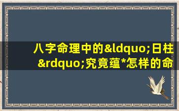 八字命理中的“日柱”究竟蕴*怎样的命运信息