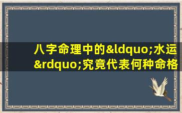 八字命理中的“水运”究竟代表何种命格