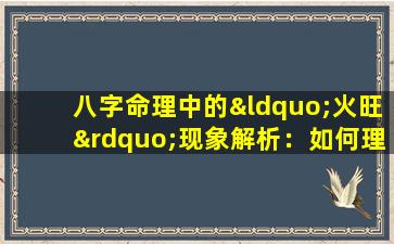 八字命理中的“火旺”现象解析：如何理解与应对