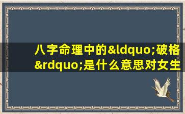 八字命理中的“破格”是什么意思对女生有何特殊含义