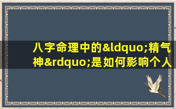 八字命理中的“精气神”是如何影响个人命运的