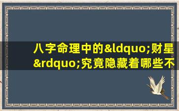 八字命理中的“财星”究竟隐藏着哪些不为人知的秘密