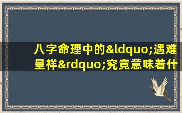 八字命理中的“遇难呈祥”究竟意味着什么