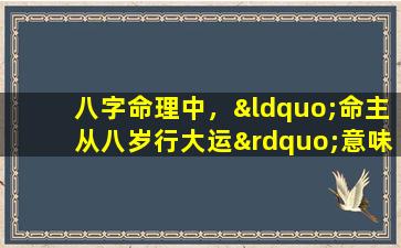 八字命理中，“命主从八岁行大运”意味着什么