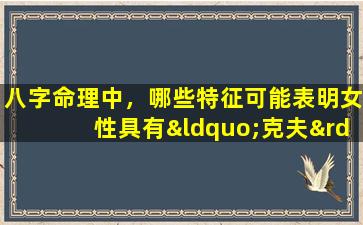 八字命理中，哪些特征可能表明女性具有“克夫”倾向