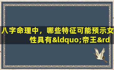 八字命理中，哪些特征可能预示女性具有“帝王”命格