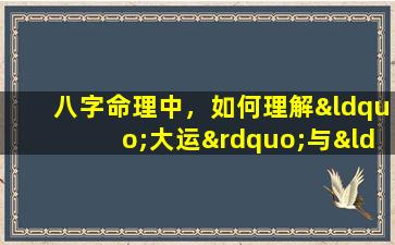 八字命理中，如何理解“大运”与“流年”