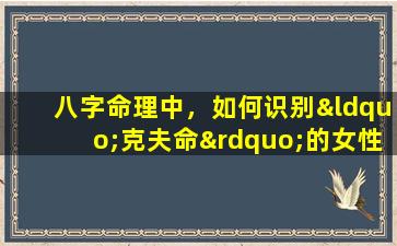 八字命理中，如何识别“克夫命”的女性特征