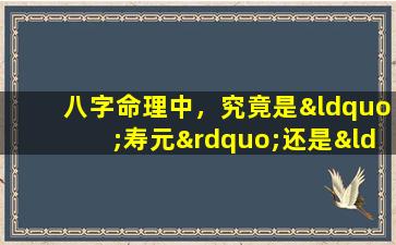 八字命理中，究竟是“寿元”还是“寿星”决定人的寿命