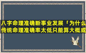 八字命理准确断事业发展「为什么传统命理准确率太低只能算大概或很多都是马后炮算不出具体某年某月某日某个时间发生什么事情」