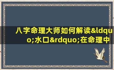 八字命理大师如何解读“水口”在命理中的意义