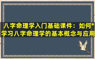 八字命理学入门基础课件：如何*学习八字命理学的基本概念与应用